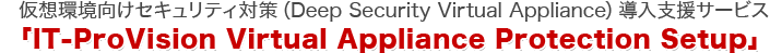 仮想環境向けセキュリティ対策（Deep Security Virtual Appliance）導入支援サービス 「IT-ProVision Virtual Appliance Protection Setup」