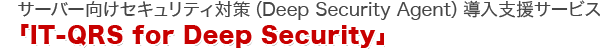 サーバ向けセキュリティ対策（Deep Security Agent）導入支援サービス 「IT-QRS for Deep Security」